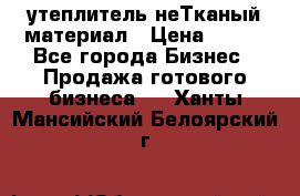 утеплитель неТканый материал › Цена ­ 100 - Все города Бизнес » Продажа готового бизнеса   . Ханты-Мансийский,Белоярский г.